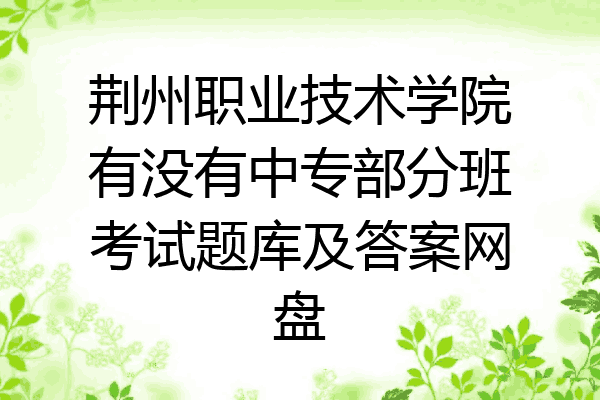 荆州职业技术学院有没有中专部分班考试题库及答案网盘