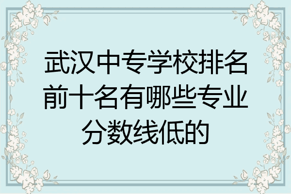 武汉中专学校排名前十名有哪些专业分数线低的