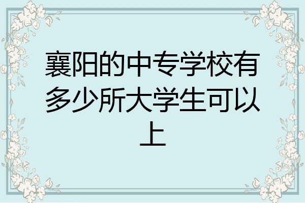 襄阳的中专学校有多少所大学生可以上