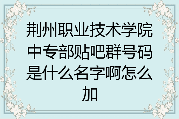 荆州职业技术学院中专部贴吧群号码是什么名字啊怎么加