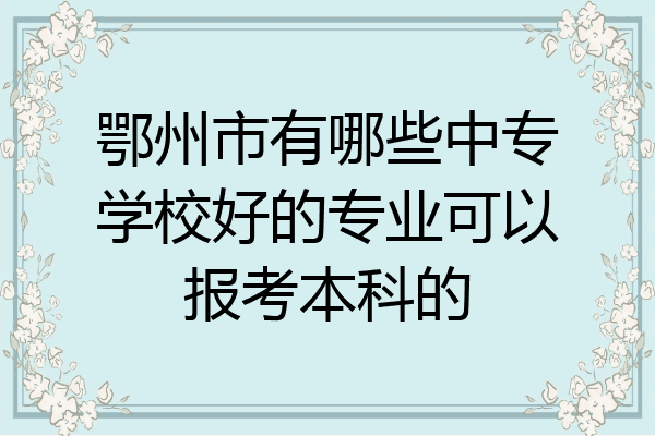 鄂州市有哪些中专学校好的专业可以报考本科的