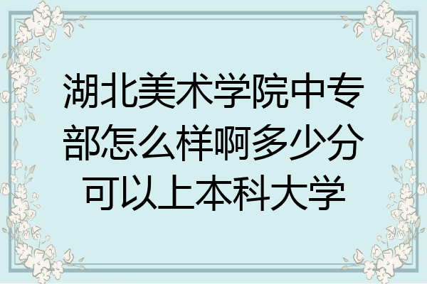湖北美术学院中专部怎么样啊多少分可以上本科大学