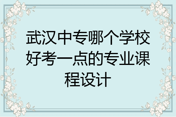 武汉中专哪个学校好考一点的专业课程设计