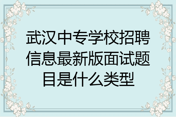 武汉中专学校招聘信息最新版面试题目是什么类型