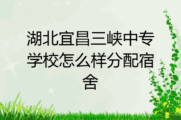 湖北宜昌三峡中专学校怎么样分配宿舍
