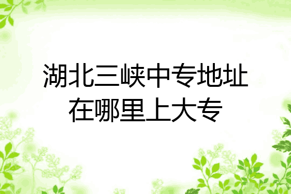 湖北三峡中专地址在哪里上大专