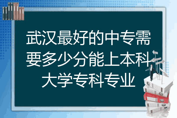 武汉最好的中专需要多少分能上本科大学专科专业