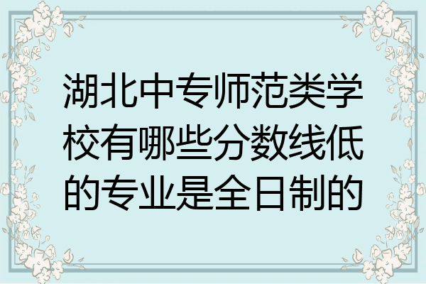 湖北中专师范类学校有哪些分数线低的专业是全日制的