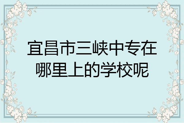 宜昌市三峡中专在哪里上的学校呢