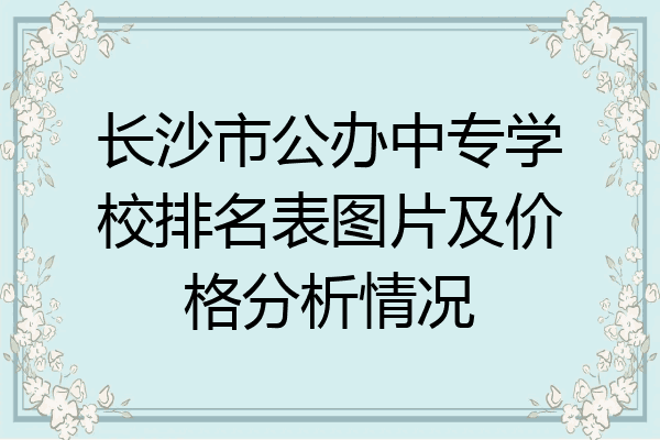 长沙市公办中专学校排名表图片及价格分析情况
