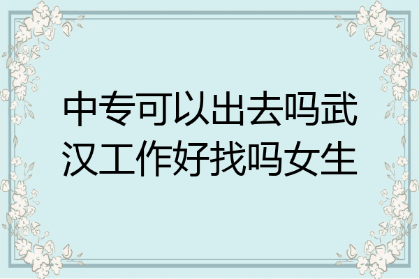 中专可以出去吗武汉工作好找吗女生