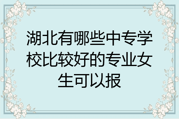 湖北有哪些中专学校比较好的专业女生可以报