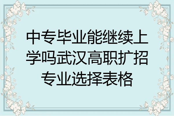 中专毕业能继续上学吗武汉高职扩招专业选择表格