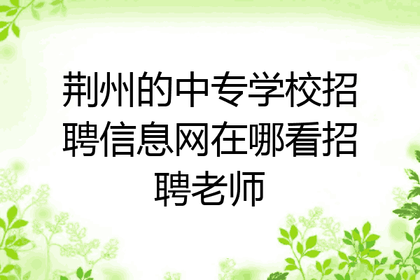 荆州的中专学校招聘信息网在哪看招聘老师