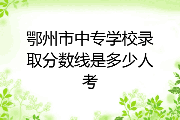 鄂州市中专学校录取分数线是多少人考