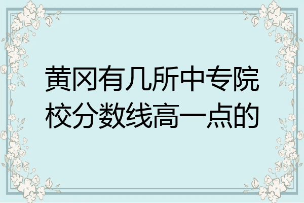 黄冈有几所中专院校分数线高一点的