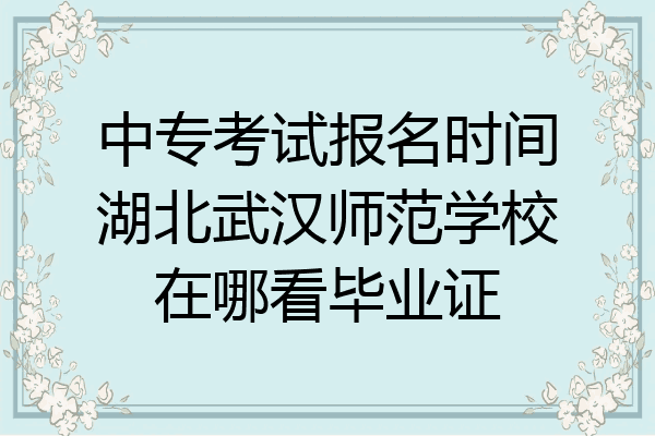 中专考试报名时间湖北武汉师范学校在哪看毕业证