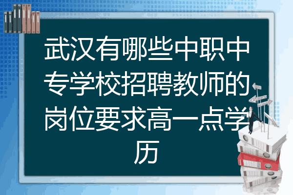武汉有哪些中职中专学校招聘教师的岗位要求高一点学历