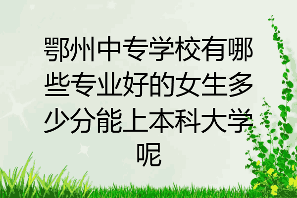 鄂州中专学校有哪些专业好的女生多少分能上本科大学呢