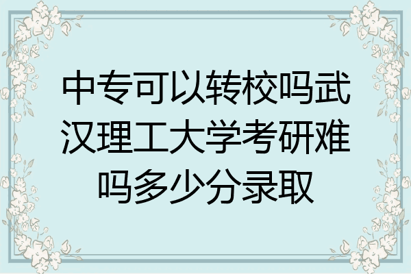 中专可以转校吗武汉理工大学考研难吗多少分录取