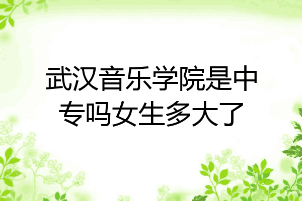 武汉音乐学院是中专吗女生多大了