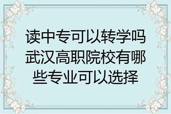 读中专可以转学吗武汉高职院校有哪些专业可以选择