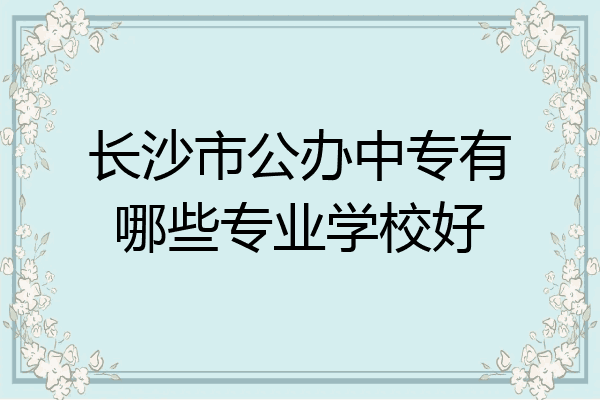 长沙市公办中专有哪些专业学校好