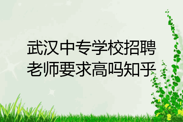 武汉中专学校招聘老师要求高吗知乎
