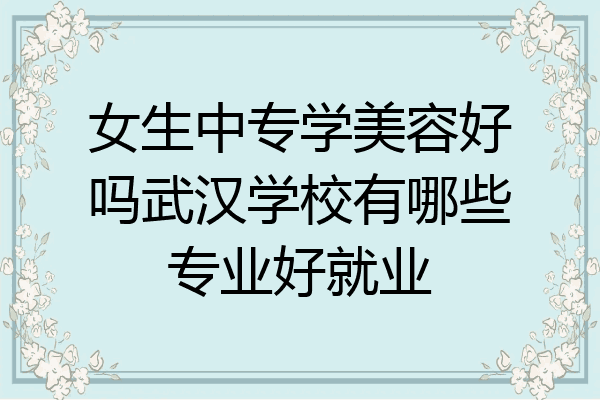 女生中专学美容好吗武汉学校有哪些专业好就业