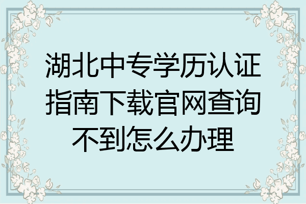 湖北中专学历认证指南下载官网查询不到怎么办理