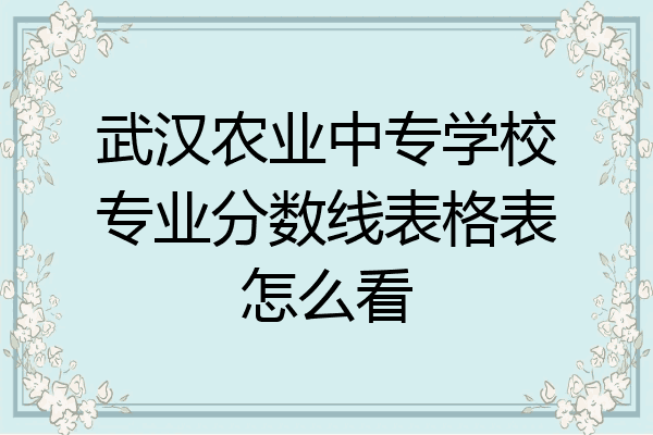 武汉农业中专学校专业分数线表格表怎么看