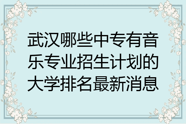 武汉哪些中专有音乐专业招生计划的大学排名最新消息