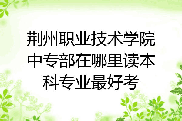 荆州职业技术学院中专部在哪里读本科专业最好考