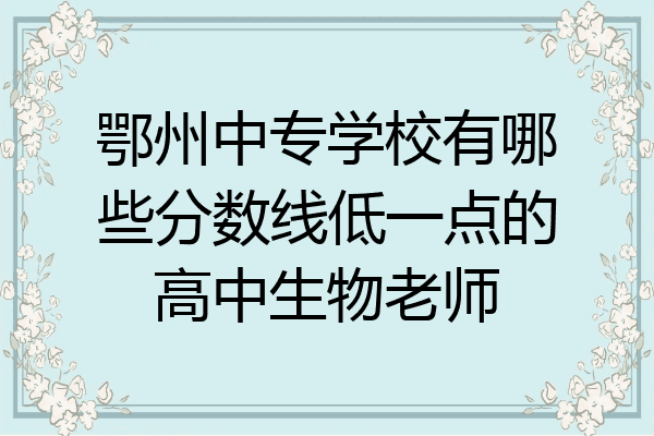鄂州中专学校有哪些分数线低一点的高中生物老师