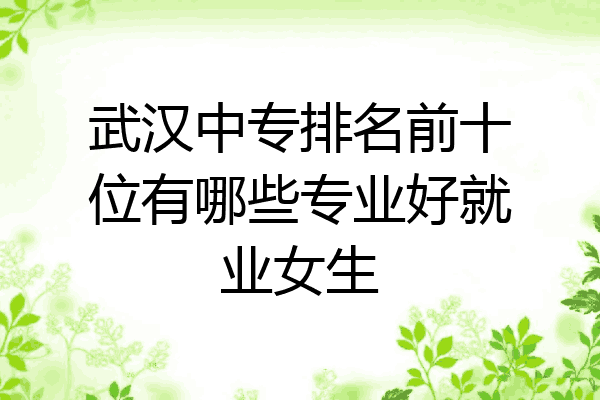 武汉中专排名前十位有哪些专业好就业女生