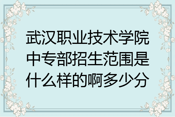武汉职业技术学院中专部招生范围是什么样的啊多少分