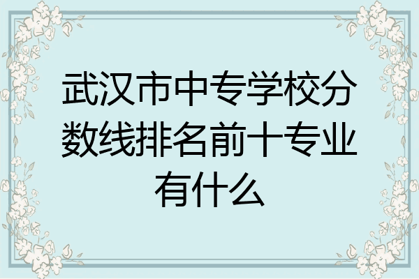 武汉市中专学校分数线排名前十专业有什么
