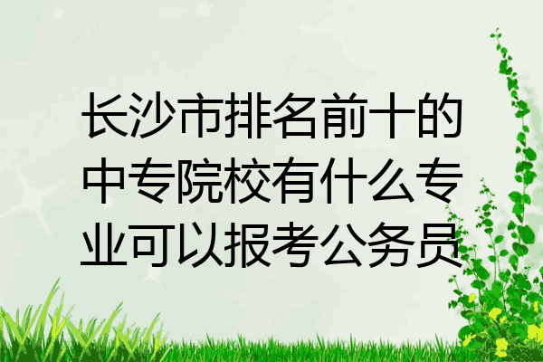 长沙市排名前十的中专院校有什么专业可以报考公务员