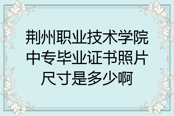 荆州职业技术学院中专毕业证书照片尺寸是多少啊