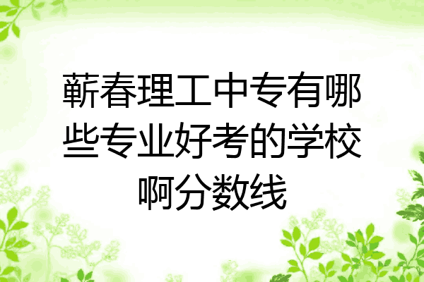 蕲春理工中专有哪些专业好考的学校啊分数线
