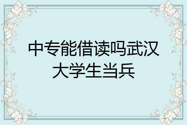 中专能借读吗武汉大学生当兵