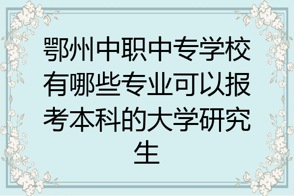 鄂州中职中专学校有哪些专业可以报考本科的大学研究生