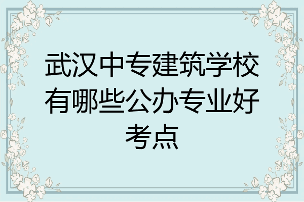 武汉中专建筑学校有哪些公办专业好考点