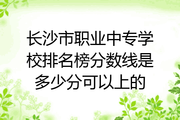 长沙市职业中专学校排名榜分数线是多少分可以上的