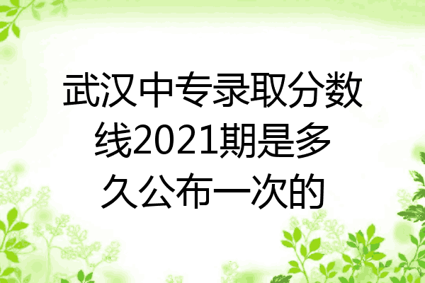 武汉中专录取分数线2021期是多久公布一次的