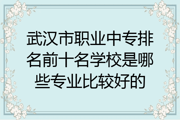 武汉市职业中专排名前十名学校是哪些专业比较好的