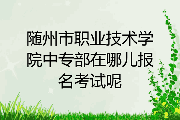 随州市职业技术学院中专部在哪儿报名考试呢