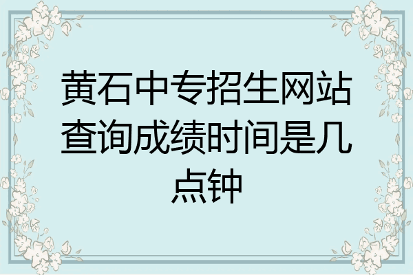 黄石中专招生网站查询成绩时间是几点钟