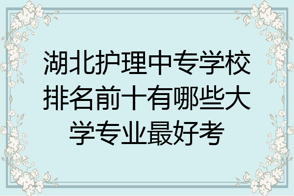 湖北护理中专学校排名前十有哪些大学专业最好考