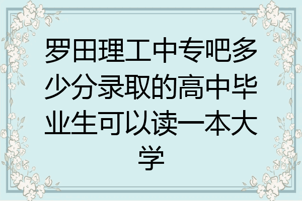 罗田理工中专吧多少分录取的高中毕业生可以读一本大学